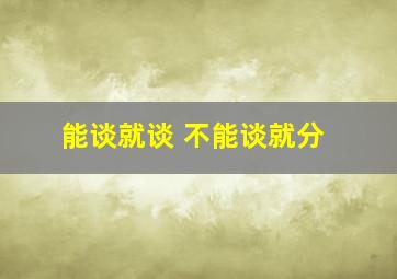 能谈就谈 不能谈就分